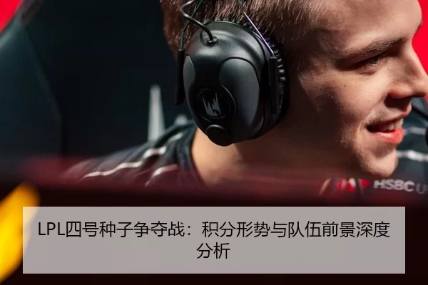 LPL四号种子争夺战：积分形势与队伍前景深度分析