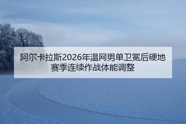 阿尔卡拉斯2026年温网男单卫冕后硬地赛季连续作战体能调整